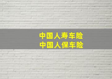 中国人寿车险 中国人保车险